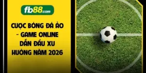 Cược Bóng Đá Ảo - Game Online Dẫn Đầu Xu Hướng Năm 2026